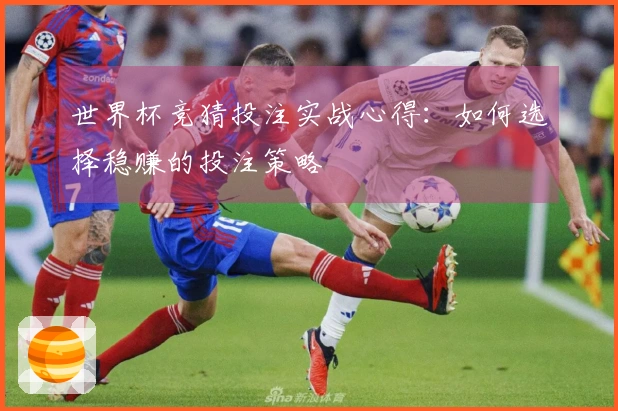 世界杯竞猜投注实战心得：如何选择稳赚的投注策略