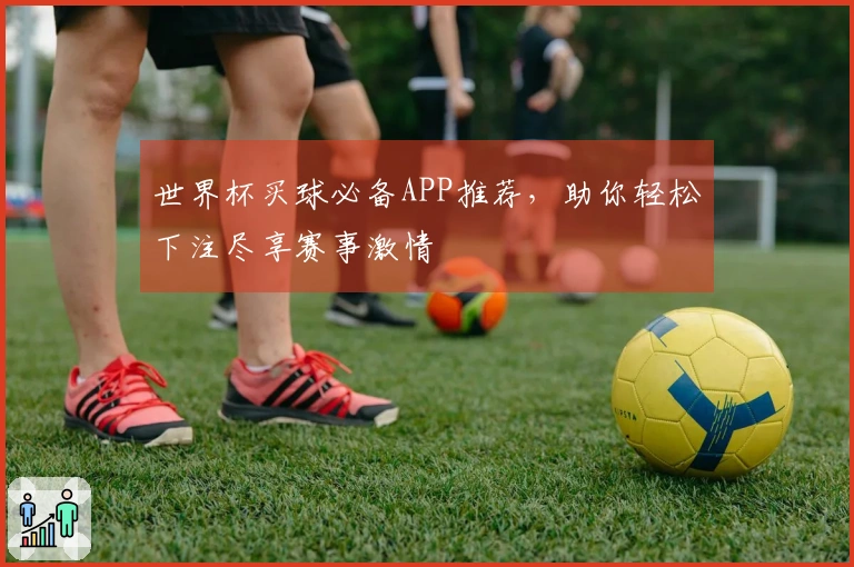 世界杯买球必备APP推荐，助你轻松下注尽享赛事激情