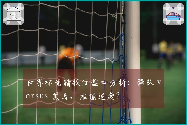 世界杯竞猜投注盘口分析：强队 versus 黑马，谁能逆袭？