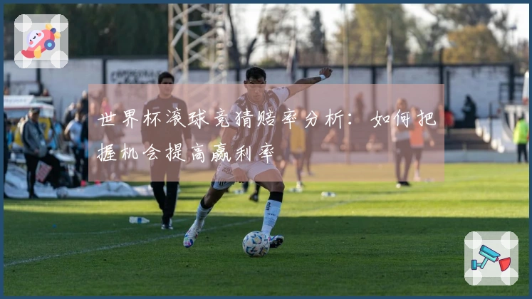 世界杯滚球竞猜赔率分析：如何把握机会提高赢利率