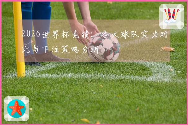 2026世界杯竞猜：各大球队实力对比与下注策略分析